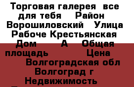 Торговая галерея «все для тебя» › Район ­ Ворошиловский › Улица ­ Рабоче-Крестьянская › Дом ­ 11 “А“ › Общая площадь ­ 4 065 › Цена ­ 2 000 - Волгоградская обл., Волгоград г. Недвижимость » Помещения аренда   . Волгоградская обл.